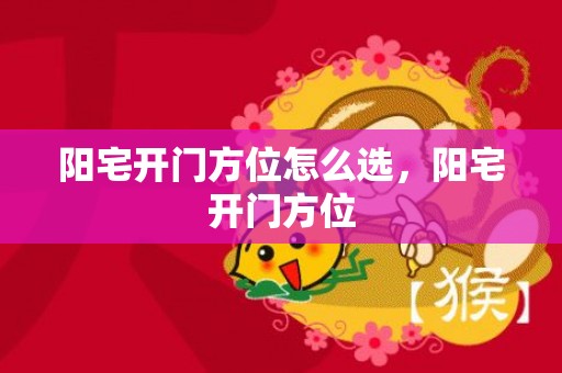 阳宅开门方位怎么选，阳宅开门方位