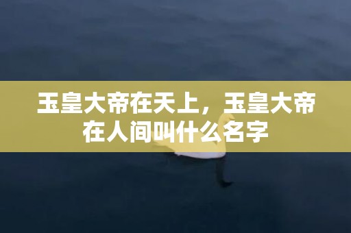 玉皇大帝在天上，玉皇大帝在人间叫什么名字