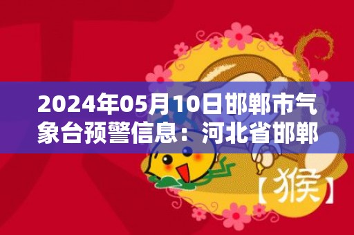 2024年05月10日邯郸市气象台预警信息：河北省邯郸市发布雷暴大风黄色预警