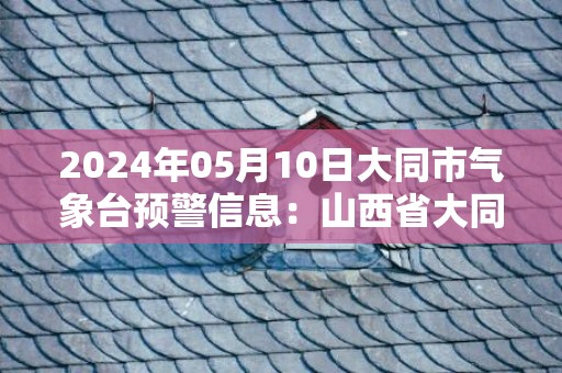 2024年05月10日大同市气象台预警信息：山西省大同市发布沙尘蓝色预警