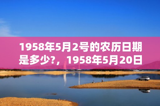 1958年5月2号的农历日期是多少?，1958年5月20日出生的人命好吗