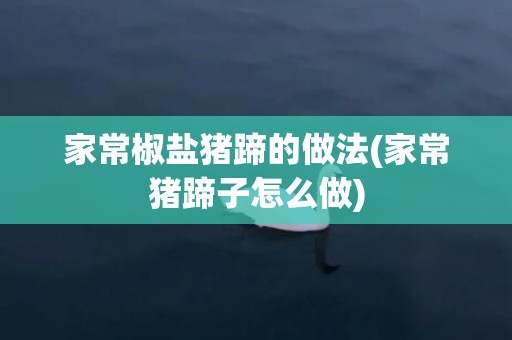 家常椒盐猪蹄的做法(家常猪蹄子怎么做)