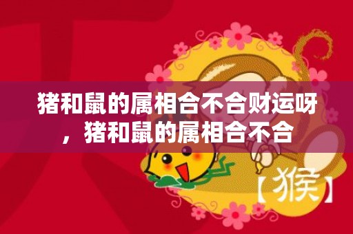 猪和鼠的属相合不合财运呀，猪和鼠的属相合不合