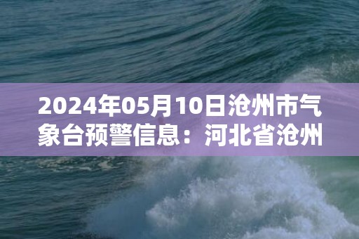 2024年05月10日沧州市气象台预警信息：河北省沧州市发布雷电黄色预警