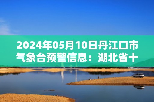 2024年05月10日丹江口市气象台预警信息：湖北省十堰市丹江口市发布暴雨橙色预警