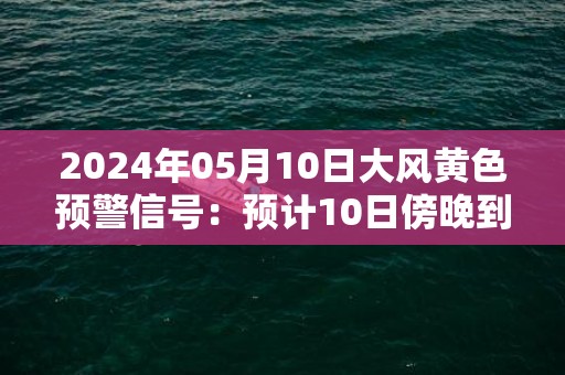 2024年05月10日大风黄色预警信号：预计10日傍晚到11日白天，辽阳市区偏南风6到8级，阵风9到10级，请停止户外集会及危险作业，加固好临时搭建物，切断户外危险电源。辽阳市气象台预警信息：辽宁省辽阳市发布大风黄色预警