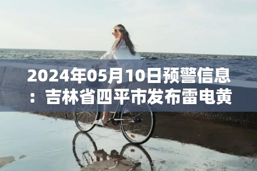 2024年05月10日预警信息：吉林省四平市发布雷电黄色预警