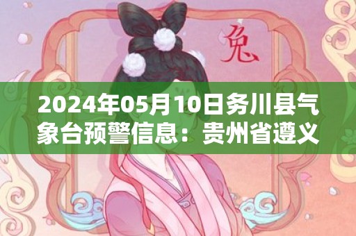 2024年05月10日务川县气象台预警信息：贵州省遵义市务川仡佬族苗族自治县发布冰雹橙色预警