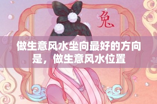 做生意风水坐向最好的方向是，做生意风水位置