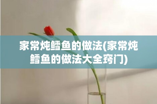 家常炖鳕鱼的做法(家常炖鳕鱼的做法大全窍门)