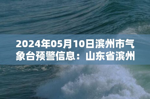 2024年05月10日滨州市气象台预警信息：山东省滨州市发布雷雨大风黄色预警