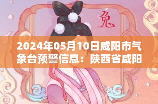 2024年05月10日咸阳市气象台预警信息：陕西省咸阳市发布雷雨大风黄色预警