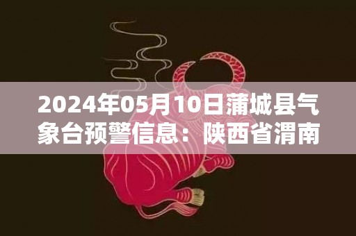 2024年05月10日蒲城县气象台预警信息：陕西省渭南市蒲城县发布冰雹橙色预警