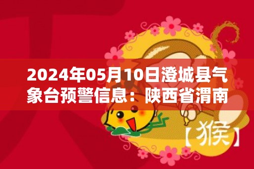 2024年05月10日澄城县气象台预警信息：陕西省渭南市澄城县发布冰雹橙色预警
