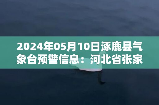 2024年05月10日涿鹿县气象台预警信息：河北省张家口市涿鹿县更新大风橙色预警