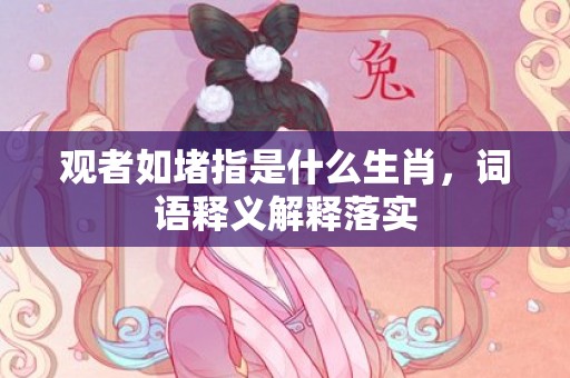 观者如堵指是什么生肖，词语释义解释落实