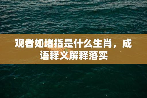 观者如堵指是什么生肖，成语释义解释落实