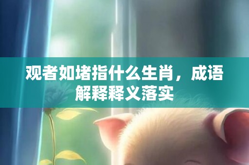 观者如堵指什么生肖，成语解释释义落实