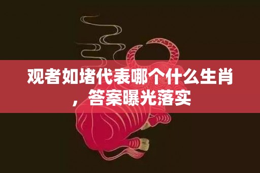 观者如堵代表哪个什么生肖，答案曝光落实