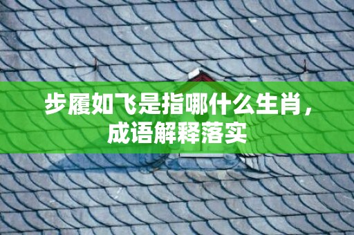 步履如飞是指哪什么生肖，成语解释落实