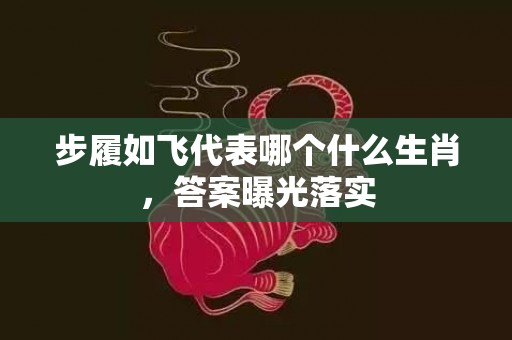 步履如飞代表哪个什么生肖，答案曝光落实