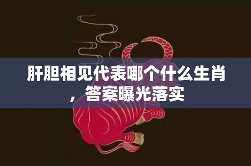 肝胆相见代表哪个什么生肖，答案曝光落实
