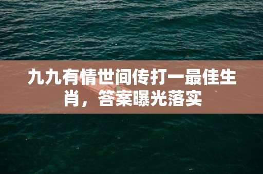九九有情世间传打一最佳生肖，答案曝光落实