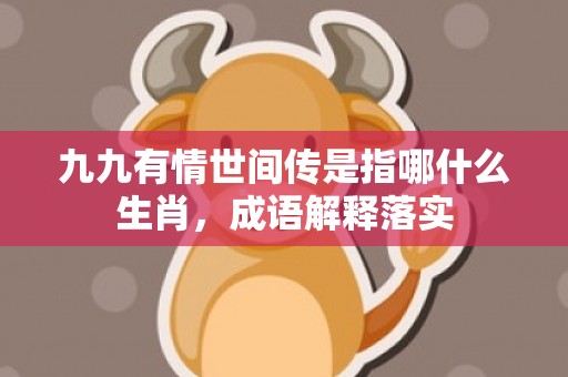九九有情世间传是指哪什么生肖，成语解释落实