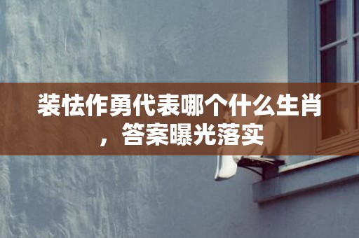 装怯作勇代表哪个什么生肖，答案曝光落实