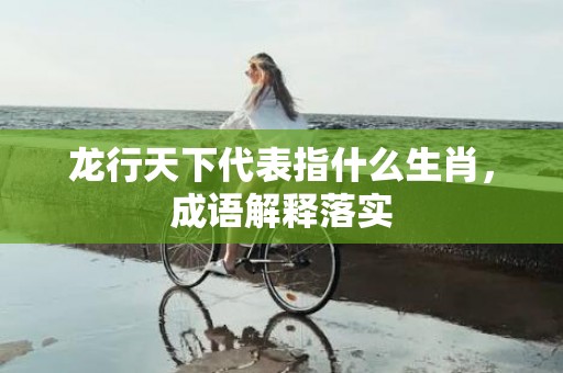 龙行天下代表指什么生肖，成语解释落实