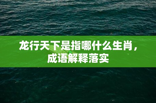 龙行天下是指哪什么生肖，成语解释落实