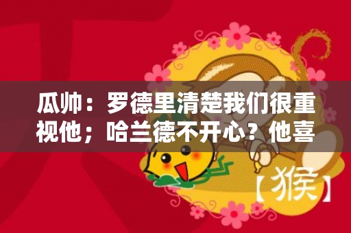 瓜帅：罗德里清楚我们很重视他；哈兰德不开心？他喜欢进球
