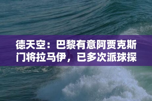 德天空：巴黎有意阿贾克斯门将拉马伊，已多次派球探考察球员