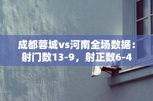 成都蓉城vs河南全场数据：射门数13-9，射正数6-4