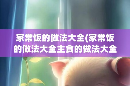 家常饭的做法大全(家常饭的做法大全主食的做法大全窍门)