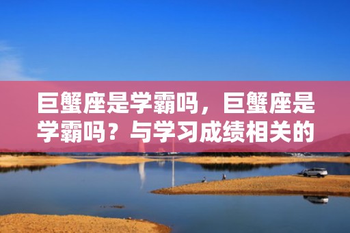 巨蟹座是学霸吗，巨蟹座是学霸吗？与学习成绩相关的特征多吗？