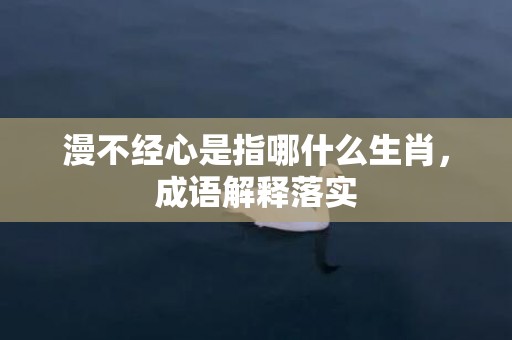 漫不经心是指哪什么生肖，成语解释落实