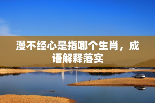 漫不经心是指哪个生肖，成语解释落实