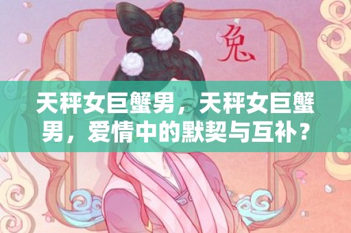 天秤女巨蟹男，天秤女巨蟹男，爱情中的默契与互补？