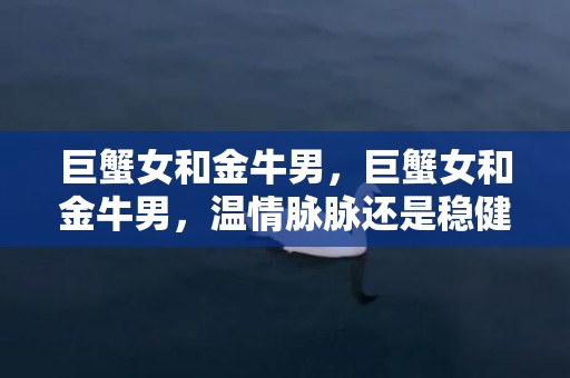 巨蟹女和金牛男，巨蟹女和金牛男，温情脉脉还是稳健如山？