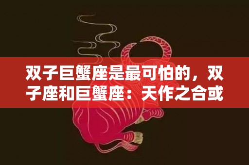 双子巨蟹座是最可怕的，双子座和巨蟹座：天作之合或天上地分？