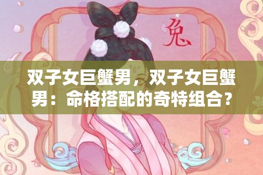 双子女巨蟹男，双子女巨蟹男：命格搭配的奇特组合？