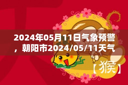 2024年05月11日气象预警，朝阳市2024/05/11天气预报 大部晴