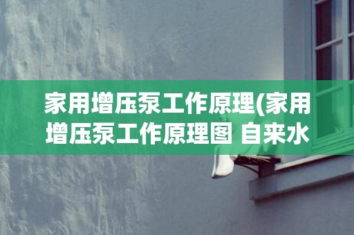 家用增压泵工作原理(家用增压泵工作原理图 自来水)