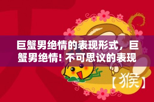 巨蟹男绝情的表现形式，巨蟹男绝情! 不可思议的表现形式是什么?