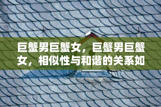 巨蟹男巨蟹女，巨蟹男巨蟹女，相似性与和谐的关系如何？