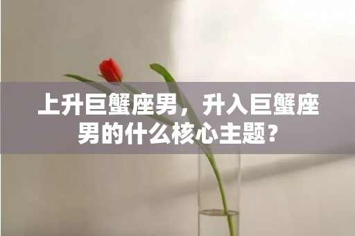 上升巨蟹座男，升入巨蟹座男的什么核心主题？