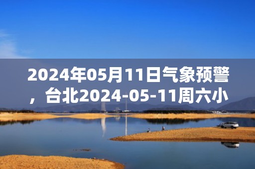 2024年05月11日气象预警，台北2024-05-11周六小雨转多云最高气温27℃