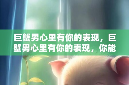 巨蟹男心里有你的表现，巨蟹男心里有你的表现，你能感受到吗？