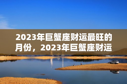 2023年巨蟹座财运最旺的月份，2023年巨蟹座财运最旺的月份，你猜是哪个？